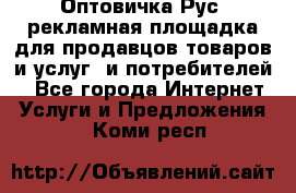 Оптовичка.Рус: рекламная площадка для продавцов товаров и услуг, и потребителей! - Все города Интернет » Услуги и Предложения   . Коми респ.